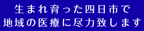 生まれ育った四日市市で地域の医療に尽力致します